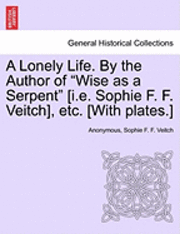 A Lonely Life. by the Author of &quot;Wise as a Serpent&quot; [I.E. Sophie F. F. Veitch], Etc. [With Plates.] 1