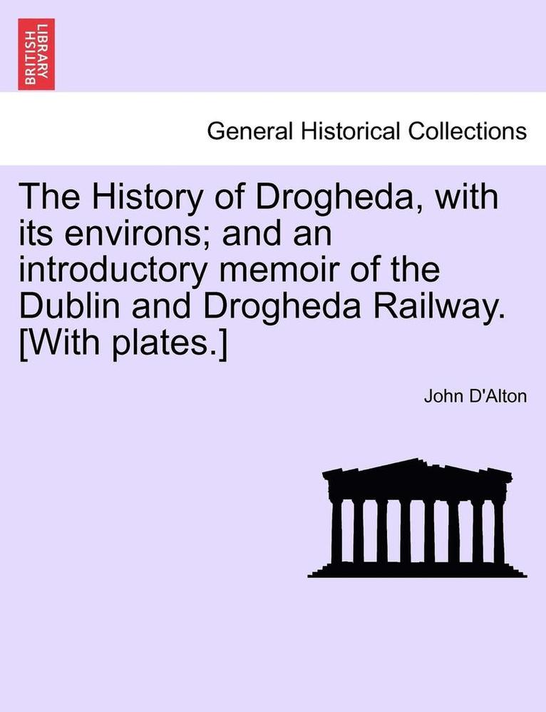 The History of Drogheda, with Its Environs; And an Introductory Memoir of the Dublin and Drogheda Railway. [With Plates.] 1