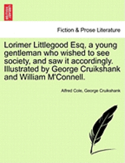 Lorimer Littlegood Esq, a Young Gentleman Who Wished to See Society, and Saw It Accordingly. Illustrated by George Cruikshank and William M'Connell. 1