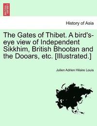 bokomslag The Gates of Thibet. A bird's-eye view of Independent Sikkhim, British Bhootan and the Dooars, etc. [Illustrated.]