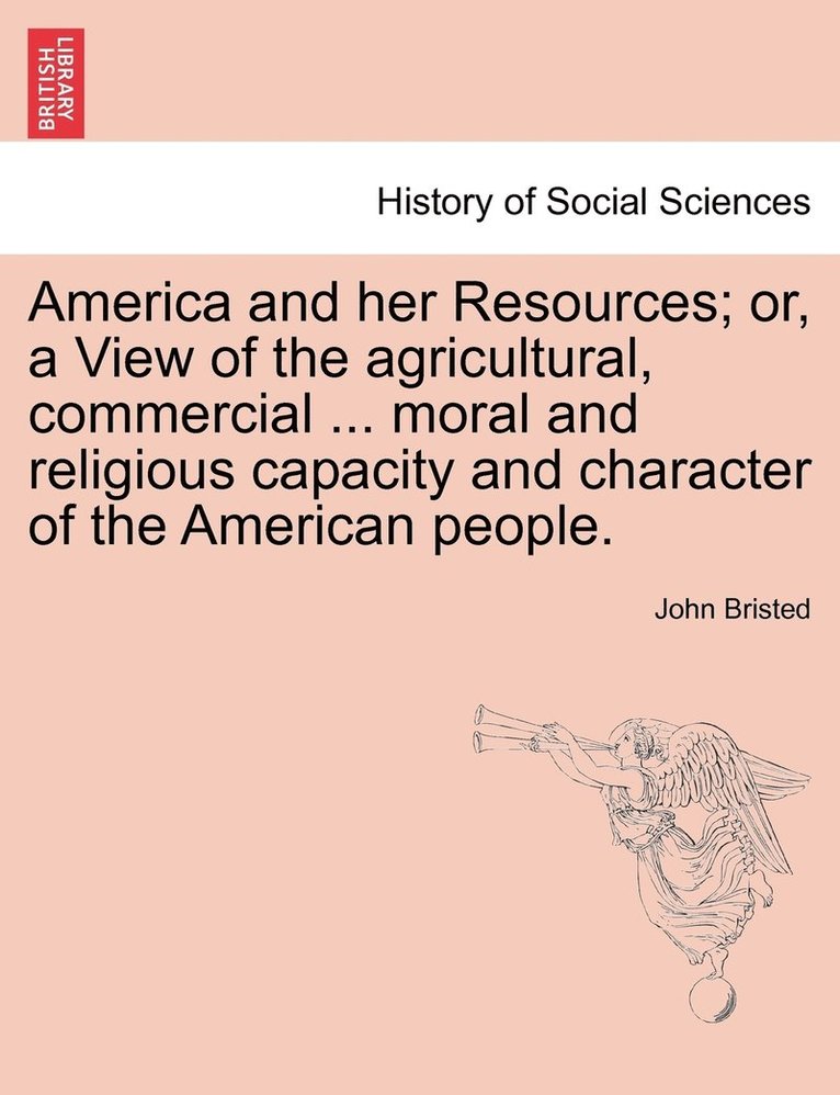 America and her Resources; or, a View of the agricultural, commercial ... moral and religious capacity and character of the American people. 1