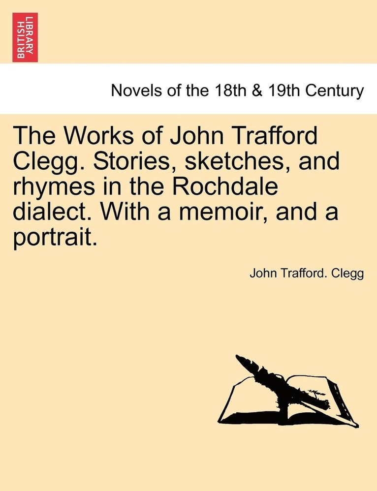 The Works of John Trafford Clegg. Stories, Sketches, and Rhymes in the Rochdale Dialect. with a Memoir, and a Portrait. 1