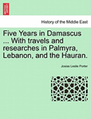 bokomslag Five Years in Damascus ... with Travels and Researches in Palmyra, Lebanon, and the Hauran.