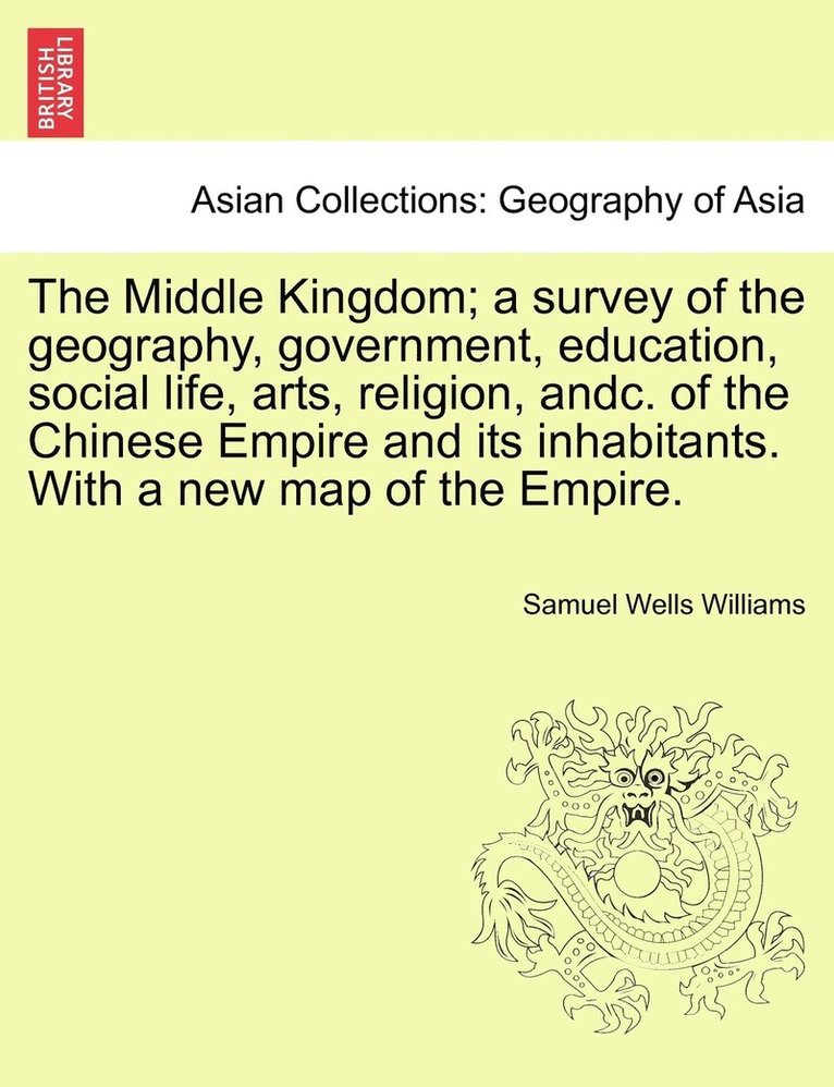 The Middle Kingdom; a survey of the geography, government, education, social life, arts, religion, andc. of the Chinese Empire and its inhabitants. With a new map of the Empire. 1