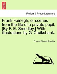 bokomslag Frank Fairlegh; or scenes from the life of a private pupil. [By F. E. Smedley.] With illustrations by G. Cruikshank.