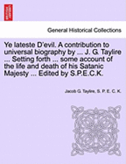 Ye Lateste D'Evil. a Contribution to Universal Biography by ... J. G. Taylire ... Setting Forth ... Some Account of the Life and Death of His Satanic Majesty ... Edited by S.P.E.C.K. 1
