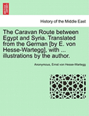 bokomslag The Caravan Route Between Egypt and Syria. Translated from the German [By E. Von Hesse-Wartegg], with ... Illustrations by the Author.