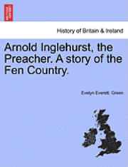 Arnold Inglehurst, the Preacher. a Story of the Fen Country. 1