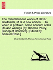 bokomslag The Miscellaneous Works of Oliver Goldsmith, M.B. a New Edition ... to Which Is Prefixed, Some Account of His Life and Writings [By Thomas Percy, Bish