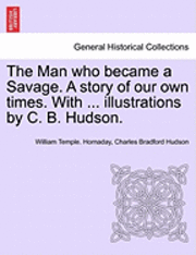 William Temple Hornaday, Charles Bradford Hudson - The Man Who Became a Savage. a Story of Our Own Times. with ... Illustrations by C. B. Hudson., Häftad