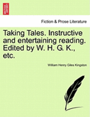 Taking Tales. Instructive and Entertaining Reading. Edited by W. H. G. K., Etc. 1