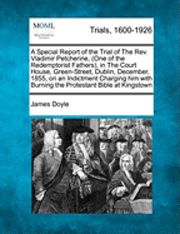 bokomslag A Special Report of the Trial of the REV. Vladimir Petcherine, (One of the Redemptorist Fathers), in the Court House, Green-Street, Dublin, December, 1855, on an Indictment Charging Him with Burning