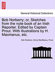 bokomslag Bob Norberry; Or, Sketches from the Note Book of an Irish Reporter. Edited by Captain Prout. with Illustrations by H. MacManus, Etc.