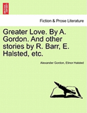 bokomslag Greater Love. by A. Gordon. and Other Stories by R. Barr, E. Halsted, Etc.