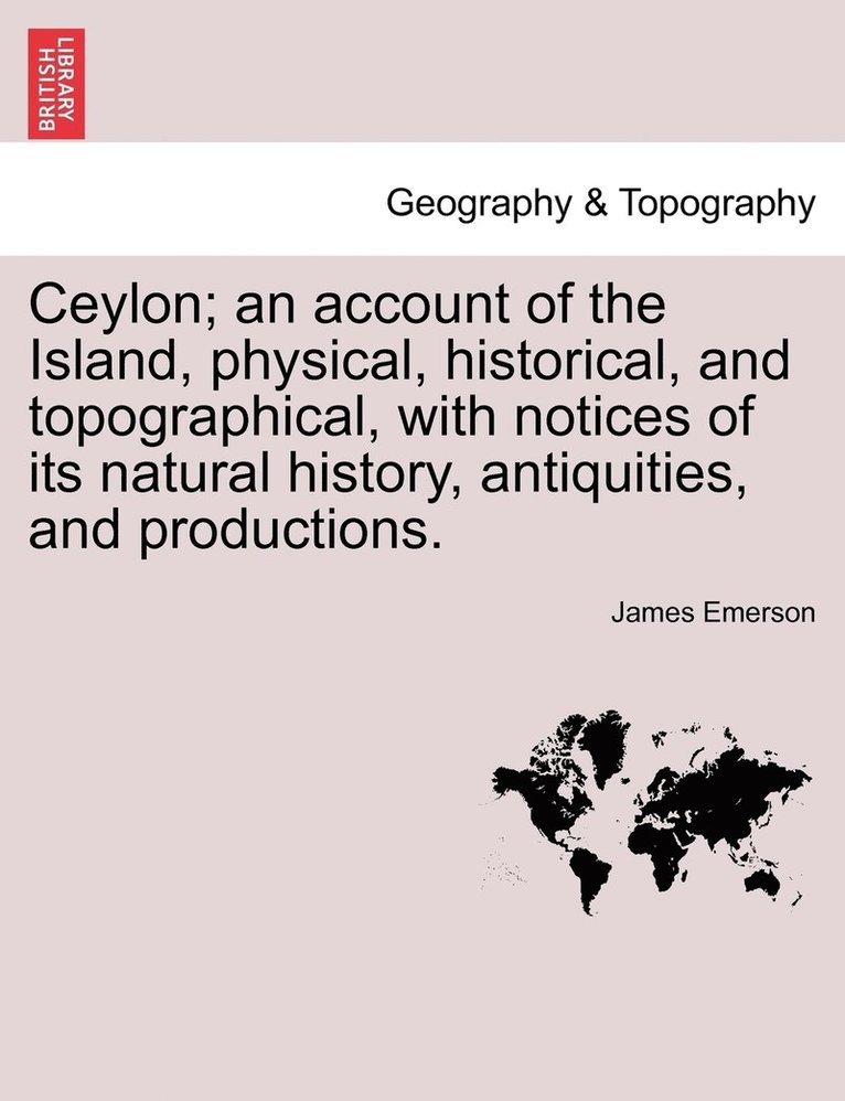 Ceylon; an account of the Island, physical, historical, and topographical, with notices of its natural history, antiquities, and productions.