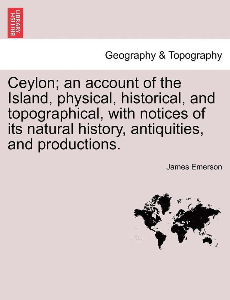 Ceylon; an account of the Island, physical, historical, and topographical, with notices of its natural history, antiquities, and productions. 1
