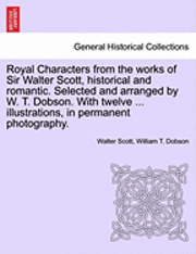 Royal Characters from the Works of Sir Walter Scott, Historical and Romantic. Selected and Arranged by W. T. Dobson. with Twelve ... Illustrations, in Permanent Photography. 1