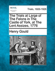 The Trials at Large of the Felons in the Castle of York, at the Lent Assizes, 1776 1