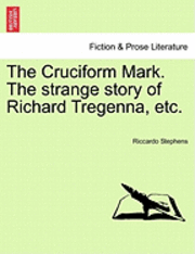 The Cruciform Mark. the Strange Story of Richard Tregenna, Etc. 1