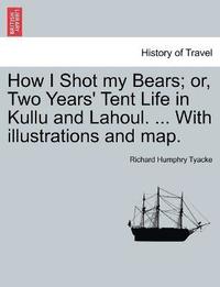 bokomslag How I Shot my Bears; or, Two Years' Tent Life in Kullu and Lahoul. ... With illustrations and map.