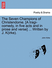 bokomslag The Seven Champions of Christendome. [A Tragi-Comedy, in Five Acts and in Prose and Verse] ... Written by J. K(irke).