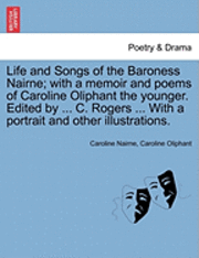 Life and Songs of the Baroness Nairne; With a Memoir and Poems of Caroline Oliphant the Younger. Edited by ... C. Rogers ... with a Portrait and Other Illustrations. 1