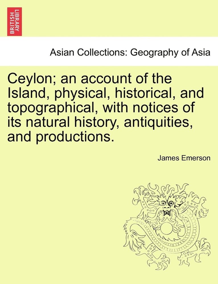 Ceylon; an account of the Island, physical, historical, and topographical, with notices of its natural history, antiquities, and productions.