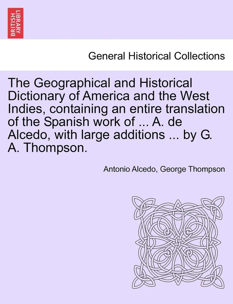 The Geographical and Historical Dictionary of America and the West Indies, containing an entire translation of the Spanish work of ... A. de Alcedo, with large additions ... by G. A. Thompson. 1