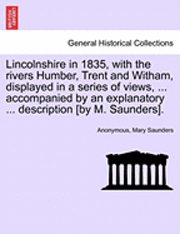 bokomslag Lincolnshire in 1835, with the Rivers Humber, Trent and Witham, Displayed in a Series of Views, ... Accompanied by an Explanatory ... Description [By M. Saunders].