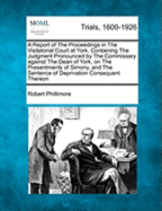 A Report of the Proceedings in the Visitatorial Court at York, Containing the Judgment Pronounced by the Commissary Against the Dean of York, on the Presentments of Simony, and the Sentence of 1