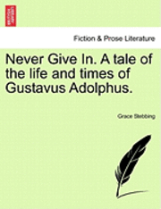 Never Give In. a Tale of the Life and Times of Gustavus Adolphus.