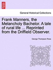 Frank Manners, the Melancholy Bachelor. a Tale of Rural Life ... Reprinted from the Driffield Observer. 1