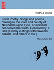 bokomslag Local Poetry. Songs and Poems, Relating to the Town and County of Newcastle Upon Tyne, or Incidents Connected Therewith. Collected by T. Bell. [Chiefl
