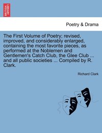 bokomslag The First Volume of Poetry; revised, improved, and considerably enlarged, containing the most favorite pieces, as performed at the Noblemen and Gentlemen's Catch Club, the Glee Club ... and all