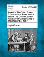 Hugh Cowan - Report of the Trial of John Thomson Alias Peter Walker Before the Circuit Court of Justiciary at Glasgow 22d to 24th December 1857, Häftad