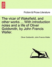bokomslag The Vicar of Wakefield, and Other Works ... with Introduction Notes and a Life of Oliver Goldsmith, by John Francis Waller.