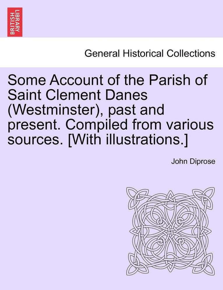 Some Account of the Parish of Saint Clement Danes (Westminster), Past and Present. Compiled from Various Sources. [With Illustrations.] 1