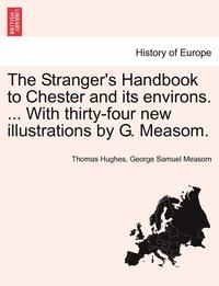 bokomslag The Stranger's Handbook to Chester and Its Environs. ... with Thirty-Four New Illustrations by G. Measom.
