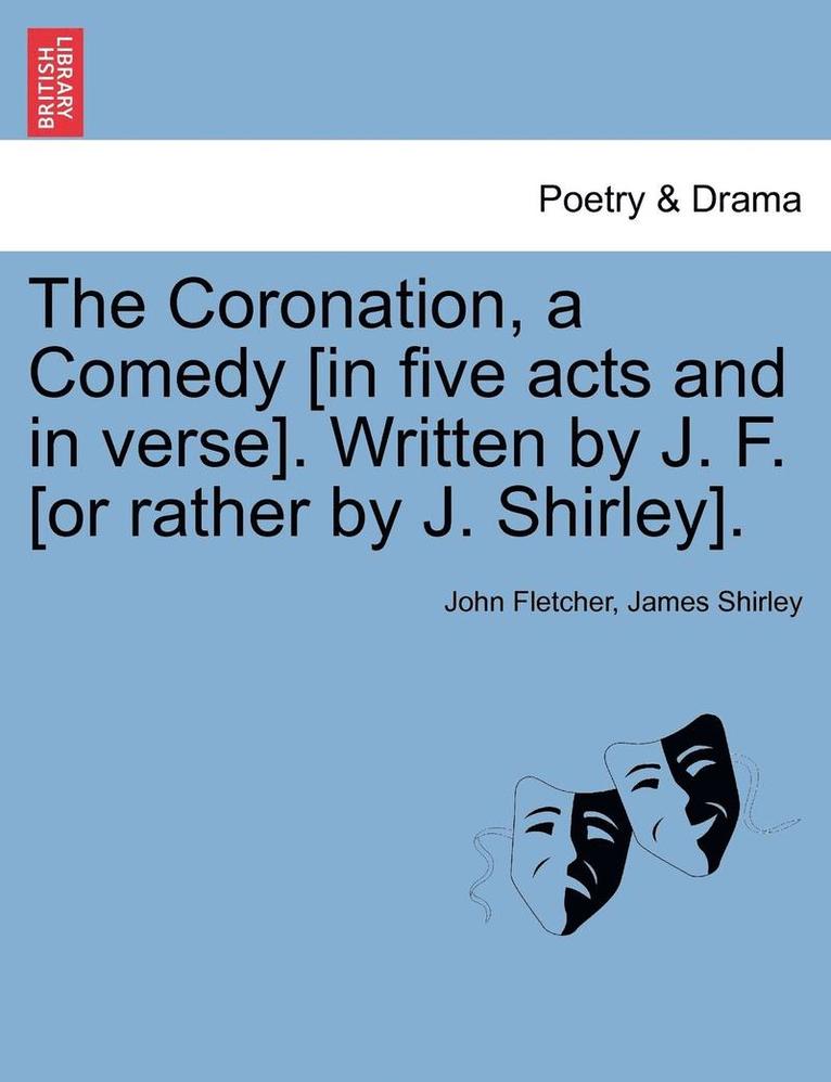 The Coronation, a Comedy [In Five Acts and in Verse]. Written by J. F. [Or Rather by J. Shirley]. 1