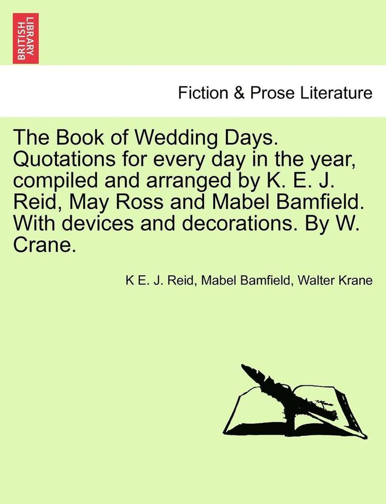 The Book of Wedding Days. Quotations for Every Day in the Year, Compiled and Arranged by K. E. J. Reid, May Ross and Mabel Bamfield. with Devices and Decorations. by W. Crane. 1