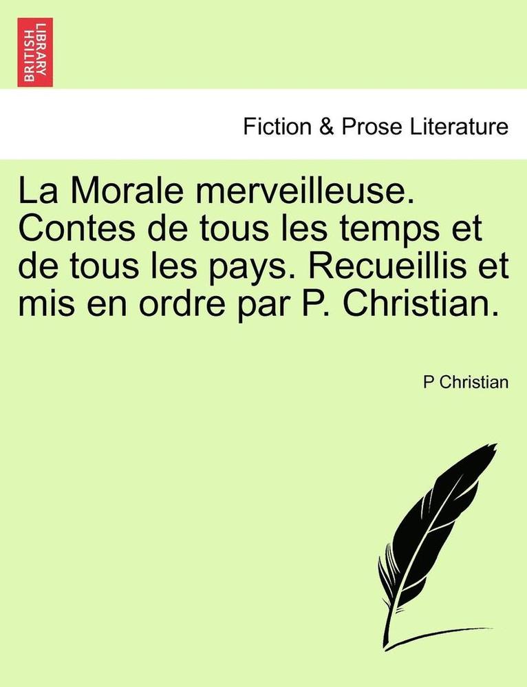 La Morale Merveilleuse. Contes de Tous Les Temps Et de Tous Les Pays. Recueillis Et MIS En Ordre Par P. Christian.