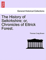 History of Selkirkshire; or, Chronicles of Ettrick Forest. Vol. I