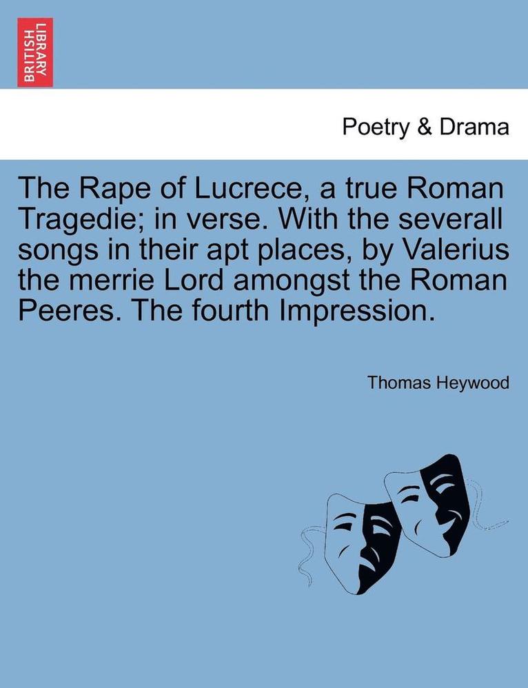 The Rape of Lucrece, a True Roman Tragedie; In Verse. with the Severall Songs in Their Apt Places, by Valerius the Merrie Lord Amongst the Roman Peere