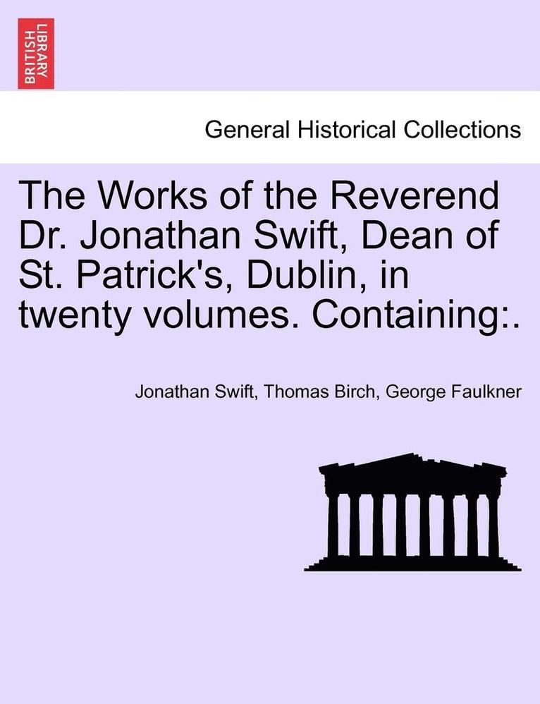 The Works of the Reverend Dr. Jonathan Swift, Dean of St. Patrick's, Dublin, in Twenty Volumes. Containing