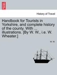 bokomslag Handbook for Tourists in Yorkshire, and Complete History of the County. with ... Illustrations. [By W. W., i.e. W. Wheater.]