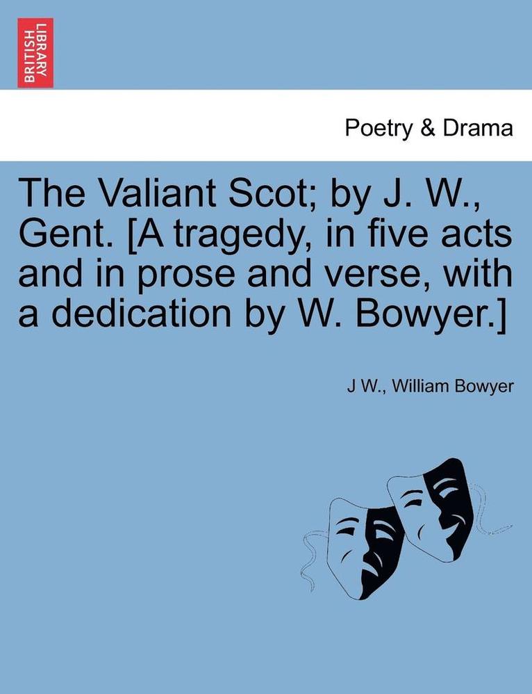 J W, William Bowyer, J. W, J W. - Valiant Scot; By J. W., Gent. [a Tragedy, in Five Acts and in Prose and Verse, with a Dedication by W. Bowyer.], Häftad