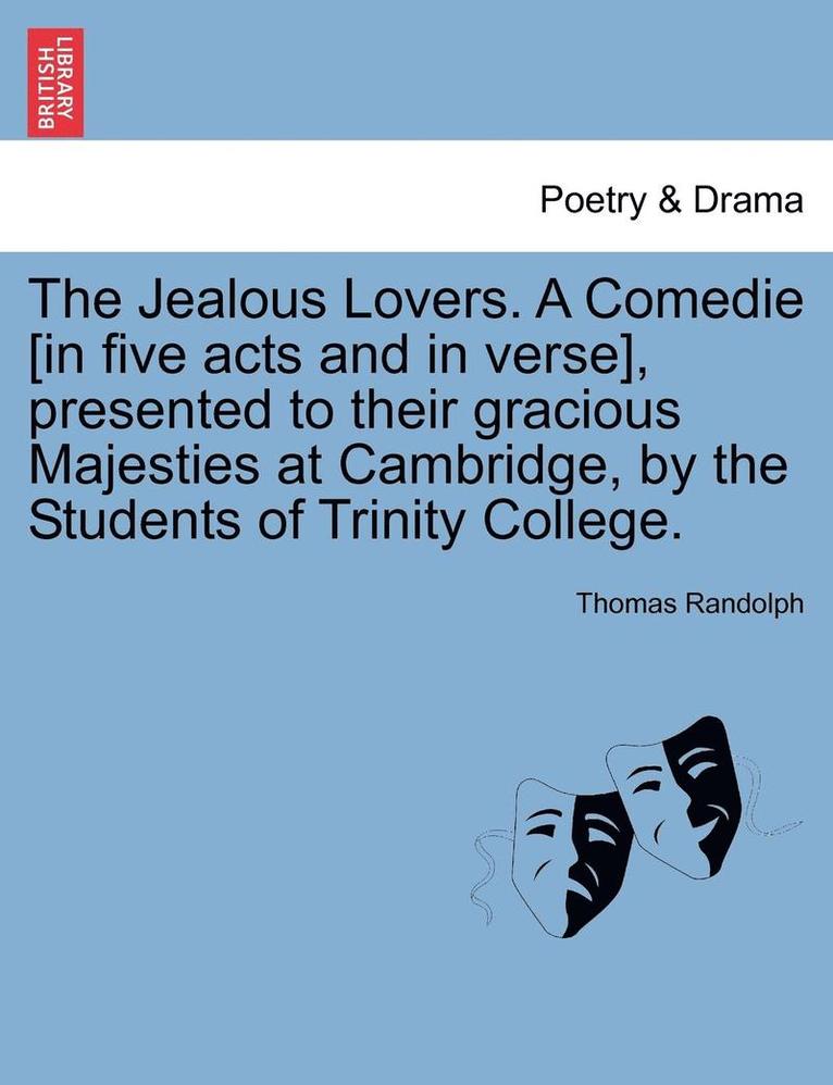 The Jealous Lovers. a Comedie [In Five Acts and in Verse], Presented to Their Gracious Majesties at Cambridge, by the Students of Trinity College. 1