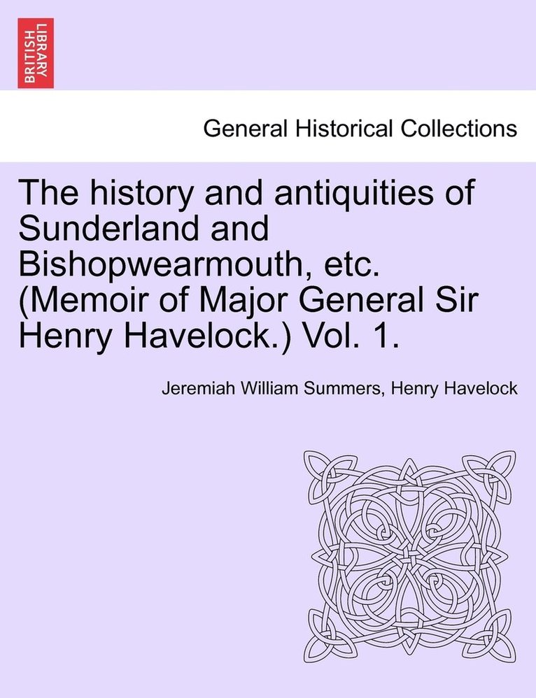 history and antiquities of Sunderland and Bishopwearmouth, etc. (Memoir of Major General Sir Henry Havelock.) Vol. 1.