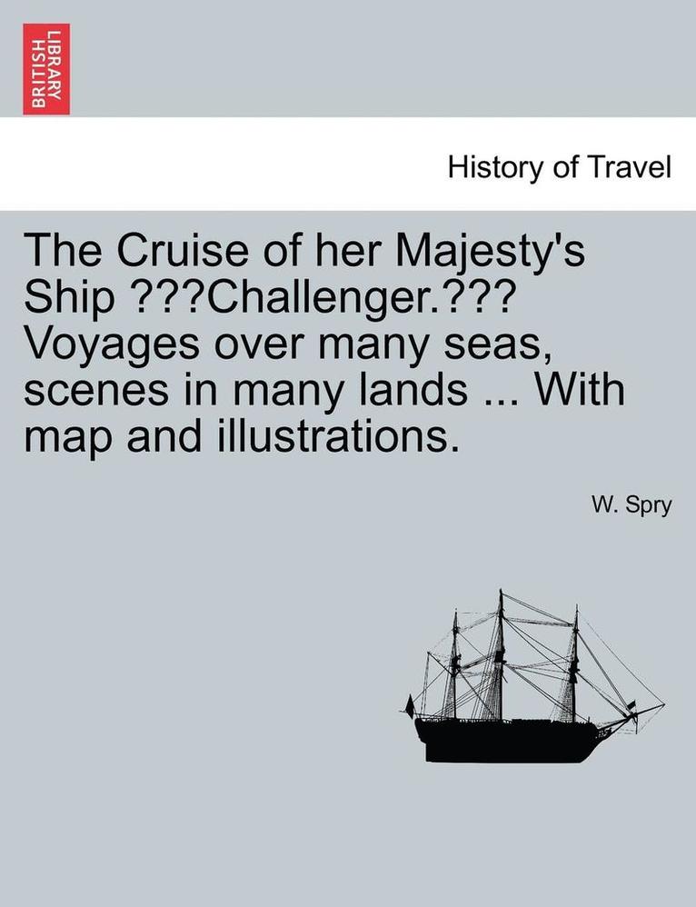 The Cruise of Her Majesty's Ship 'Challenger.' Voyages Over Many Seas, Scenes in Many Lands ... with Map and Illustrations. 1