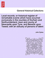 John Sykes - Local Records; Or Historical Register of Remarkable Events Which Have Occurred Exclusively in the Counties of Durham and Northumberland, Town and Coun, Häftad